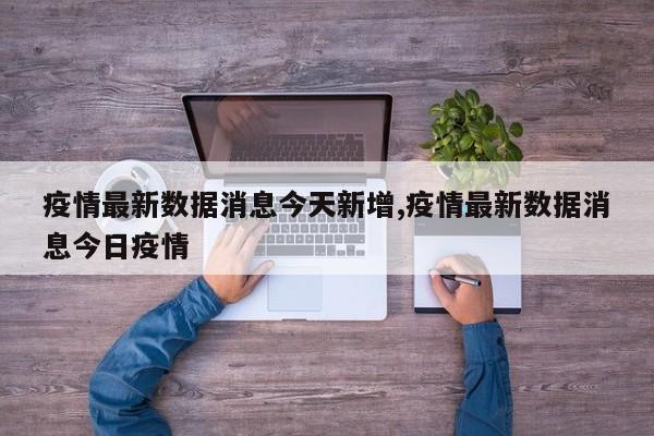 疫情最新数据消息今天新增,疫情最新数据消息今日疫情