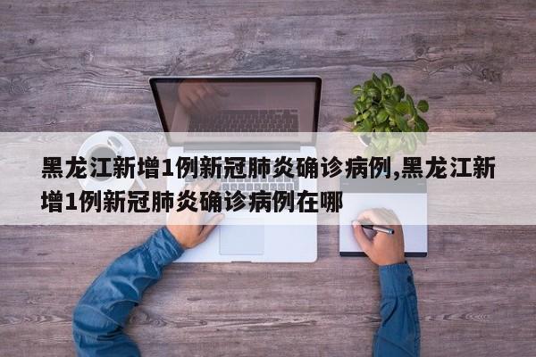 黑龙江新增1例新冠肺炎确诊病例,黑龙江新增1例新冠肺炎确诊病例在哪