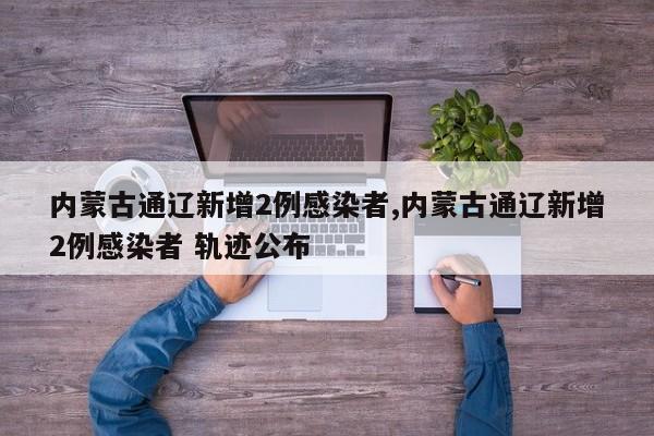 内蒙古通辽新增2例感染者,内蒙古通辽新增2例感染者 轨迹公布