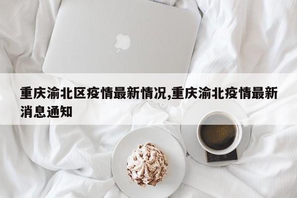 重庆渝北区疫情最新情况,重庆渝北疫情最新消息通知