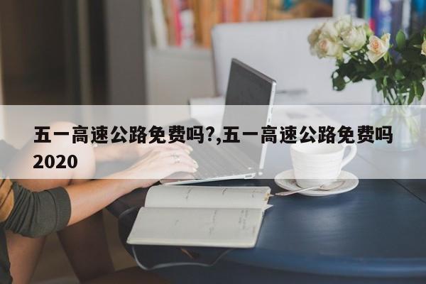 五一高速公路免费吗?,五一高速公路免费吗2020