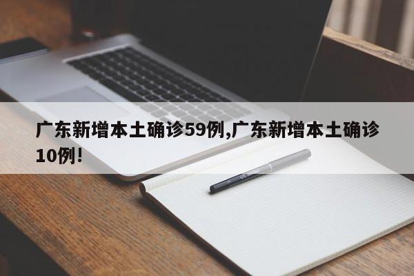 广东新增本土确诊59例,广东新增本土确诊10例!